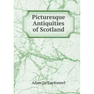    Picturesque Antiquities of Scotland Adam De Cardonnel Books