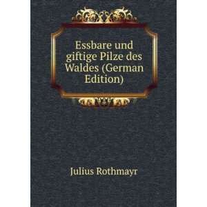   und giftige Pilze des Waldes (German Edition): Julius Rothmayr: Books