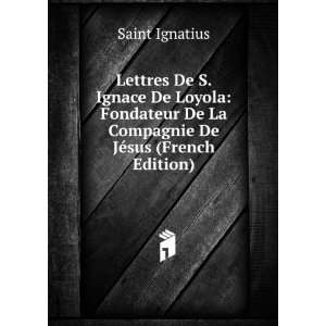 Lettres De S. Ignace De Loyola Fondateur De La Compagnie De JÃ©sus 