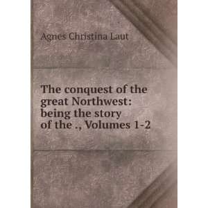  The Conquest of the Great Northwest Being the Story of 